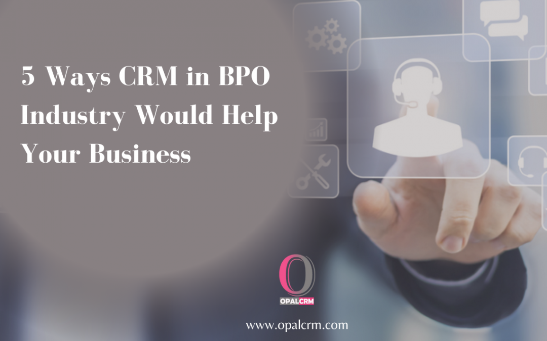 5 Ways CRM in BPO Industry Would Help Your Business Opal CRM